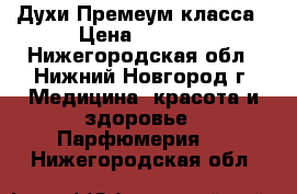 Духи Премеум класса › Цена ­ 1 500 - Нижегородская обл., Нижний Новгород г. Медицина, красота и здоровье » Парфюмерия   . Нижегородская обл.